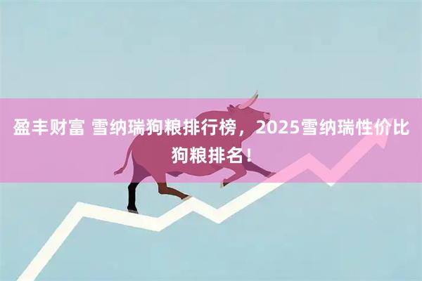 盈丰财富 雪纳瑞狗粮排行榜，2025雪纳瑞性价比狗粮排名！