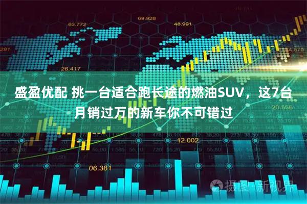 盛盈优配 挑一台适合跑长途的燃油SUV，这7台月销过万的新车你不可错过