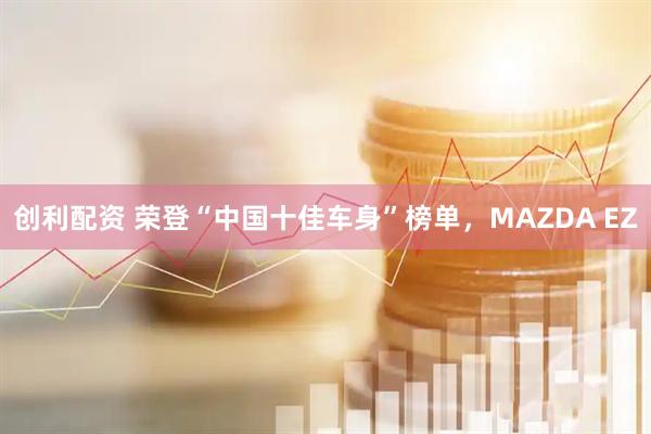 创利配资 荣登“中国十佳车身”榜单，MAZDA EZ