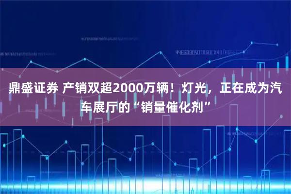 鼎盛证券 产销双超2000万辆！灯光，正在成为汽车展厅的“销量催化剂”