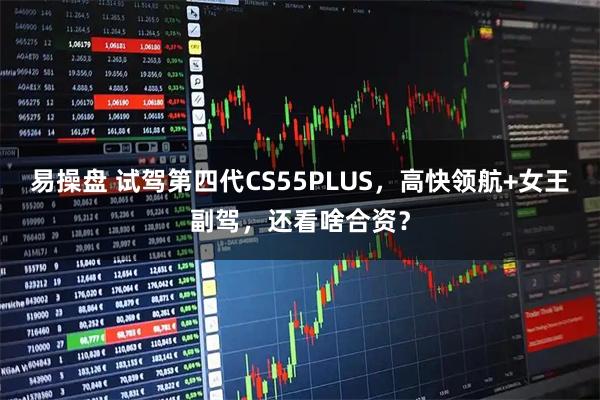 易操盘 试驾第四代CS55PLUS，高快领航+女王副驾，还看啥合资？
