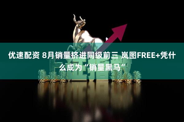 优速配资 8月销量挤进同级前三 岚图FREE+凭什么成为“销量黑马”
