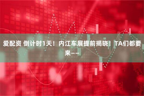 爱配资 倒计时1天！内江车展提前揭晓！TA们都要来——