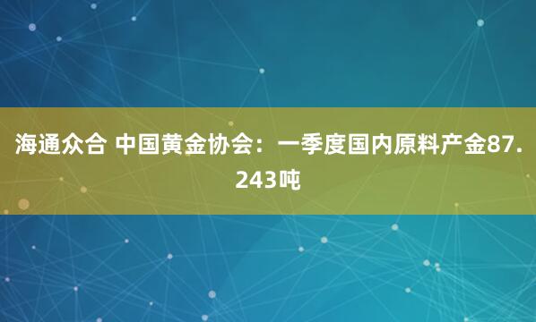 海通众合 中国黄金协会：一季度国内原料产金87.243吨