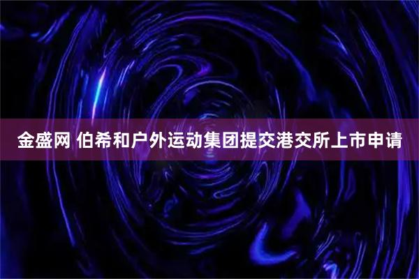 金盛网 伯希和户外运动集团提交港交所上市申请