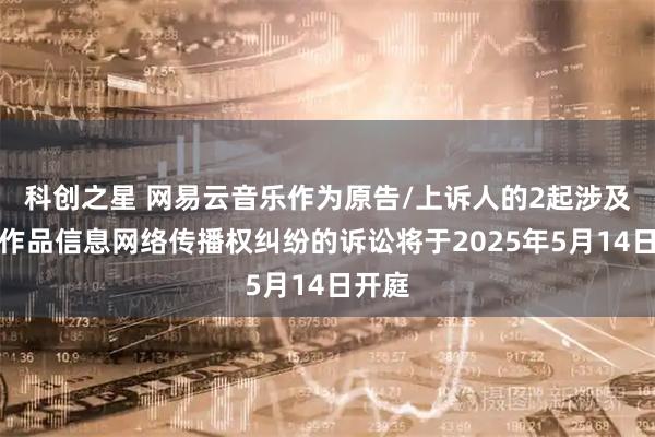 科创之星 网易云音乐作为原告/上诉人的2起涉及侵害作品信息网络传播权纠纷的诉讼将于2025年5月14日开庭