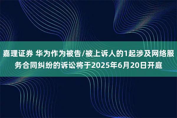 嘉理证券 华为作为被告/被上诉人的1起涉及网络服务合同纠纷的诉讼将于2025年6月20日开庭