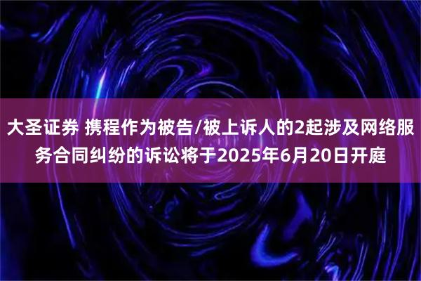 大圣证券 携程作为被告/被上诉人的2起涉及网络服务合同纠纷的诉讼将于2025年6月20日开庭