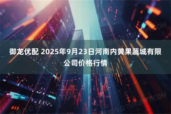 御龙优配 2025年9月23日河南内黄果蔬城有限公司价格行情