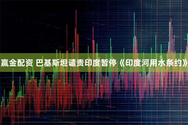 赢金配资 巴基斯坦谴责印度暂停《印度河用水条约》