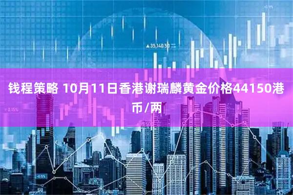 钱程策略 10月11日香港谢瑞麟黄金价格44150港币/两
