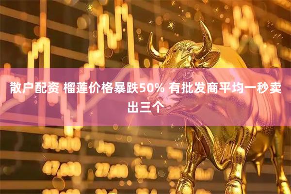 散户配资 榴莲价格暴跌50% 有批发商平均一秒卖出三个