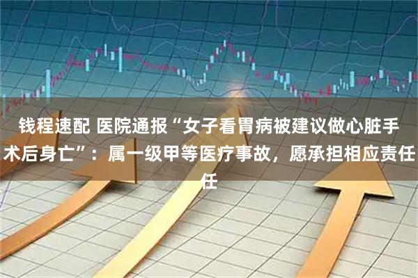 钱程速配 医院通报“女子看胃病被建议做心脏手术后身亡”：属一级甲等医疗事故，愿承担相应责任
