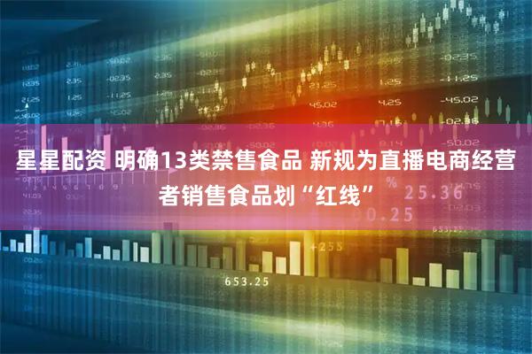 星星配资 明确13类禁售食品 新规为直播电商经营者销售食品划“红线”