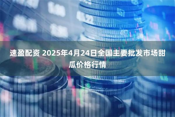 速盈配资 2025年4月24日全国主要批发市场甜瓜价格行情