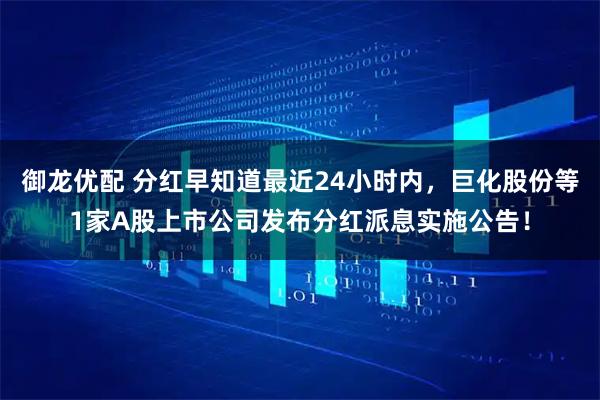 御龙优配 分红早知道最近24小时内，巨化股份等1家A股上市公司发布分红派息实施公告！
