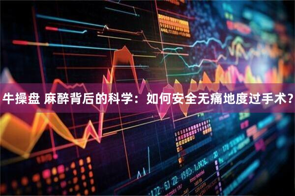 牛操盘 麻醉背后的科学：如何安全无痛地度过手术？