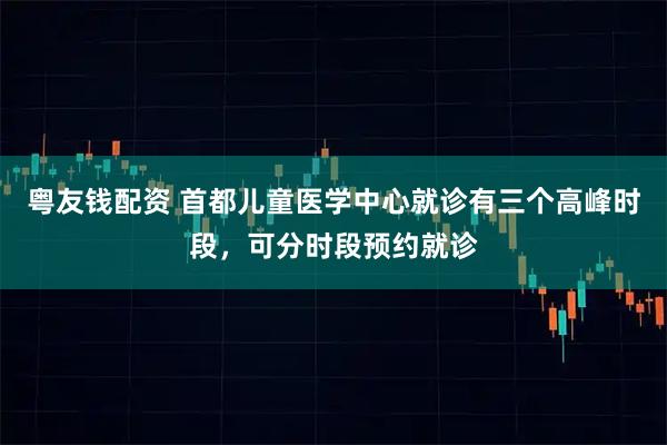 粤友钱配资 首都儿童医学中心就诊有三个高峰时段，可分时段预约就诊