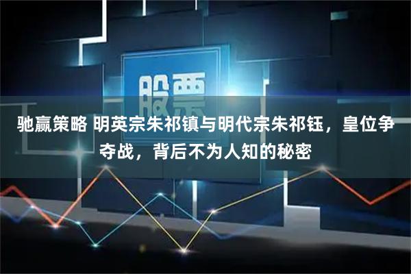 驰赢策略 明英宗朱祁镇与明代宗朱祁钰，皇位争夺战，背后不为人知的秘密