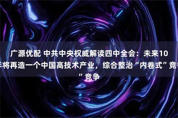 广源优配 中共中央权威解读四中全会：未来10年将再造一个中国高技术产业，综合整治“内卷式”竞争