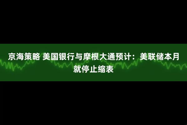 京海策略 美国银行与摩根大通预计：美联储本月就停止缩表