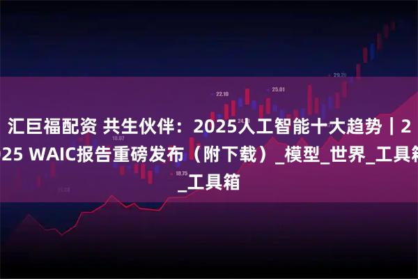 汇巨福配资 共生伙伴：2025人工智能十大趋势｜2025 WAIC报告重磅发布（附下载）_模型_世界_工具箱