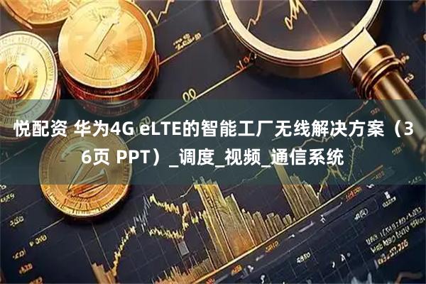 悦配资 华为4G eLTE的智能工厂无线解决方案（36页 PPT）_调度_视频_通信系统