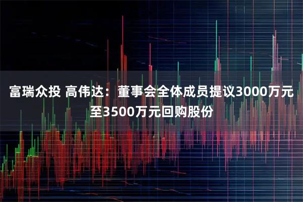 富瑞众投 高伟达：董事会全体成员提议3000万元至3500万元回购股份