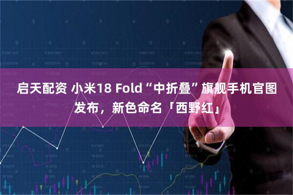 启天配资 小米18 Fold“中折叠”旗舰手机官图发布，新色命名「西野红」